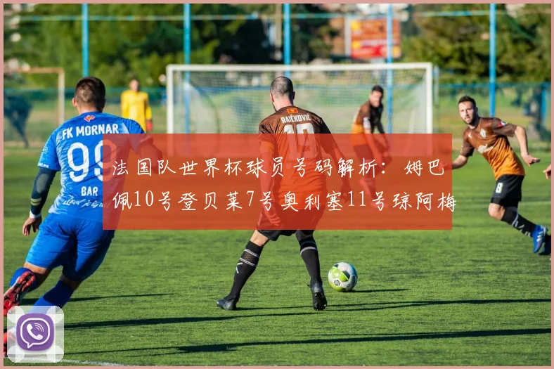 法国队世界杯球员号码解析：姆巴佩10号登贝莱7号奥利塞11号琼阿梅尼8号