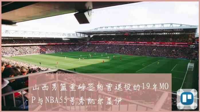 山西男篮重磅签约曾退役的19年MOP与NBA55号秀凯尔盖伊