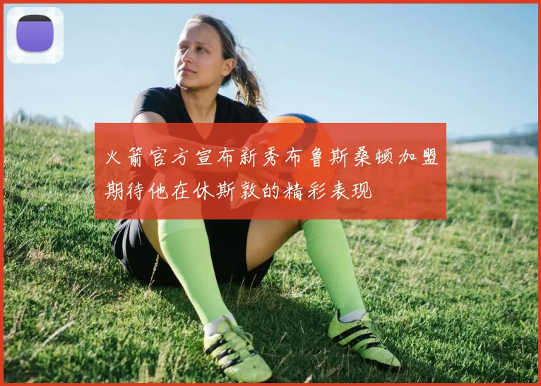 火箭官方宣布新秀布鲁斯桑顿加盟期待他在休斯敦的精彩表现