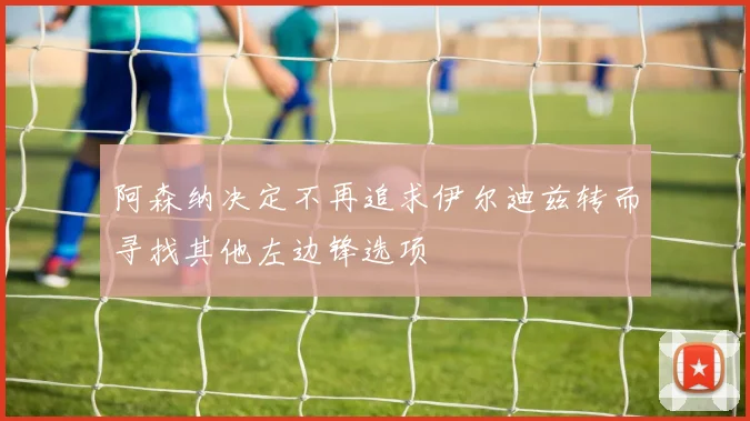阿森纳决定不再追求伊尔迪兹转而寻找其他左边锋选项