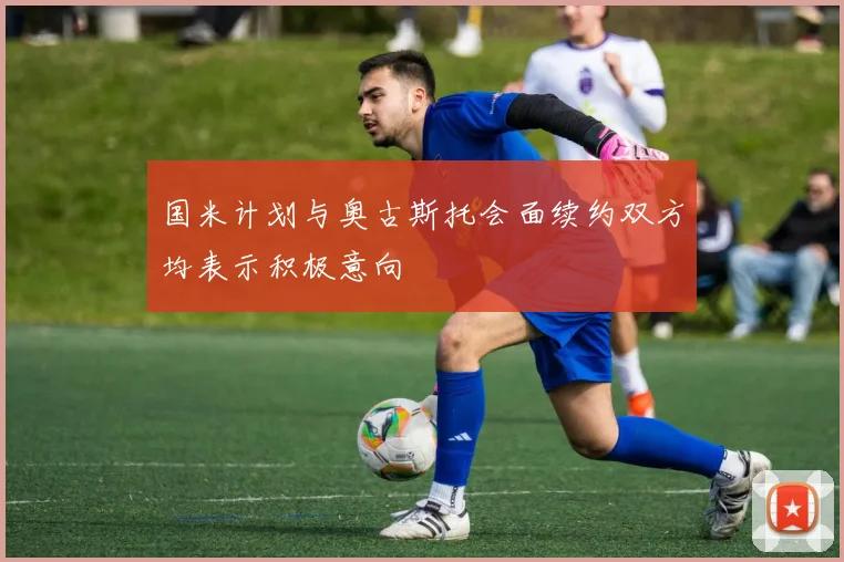 国米计划与奥古斯托会面续约双方均表示积极意向