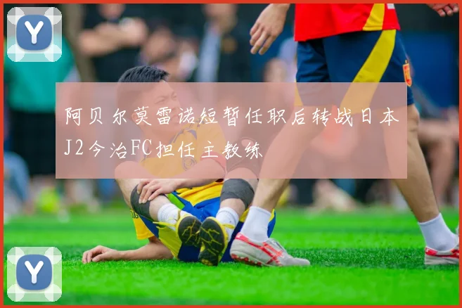 阿贝尔莫雷诺短暂任职后转战日本J2今治FC担任主教练