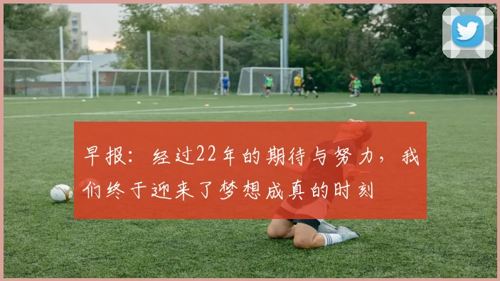 早报：经过22年的期待与努力，我们终于迎来了梦想成真的时刻