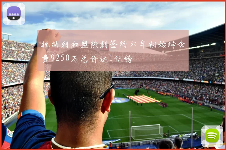 托纳利加盟热刺签约六年初始转会费9250万总价达1亿镑