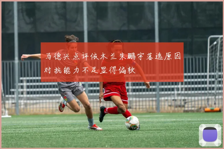 马德兴点评依木兰朱鹏宇落选原因对抗能力不足显得偏软