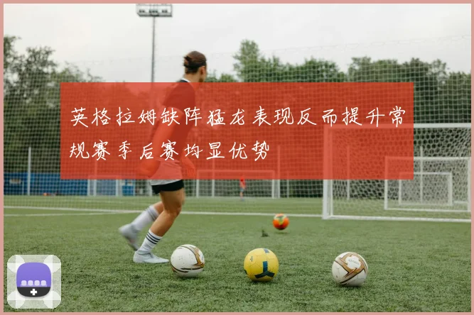 英格拉姆缺阵猛龙表现反而提升常规赛季后赛均显优势