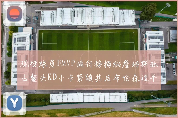 现役球员FMVP排行榜揭秘詹姆斯独占鳌头KD小卡紧随其后布伦森追平库里约基奇等