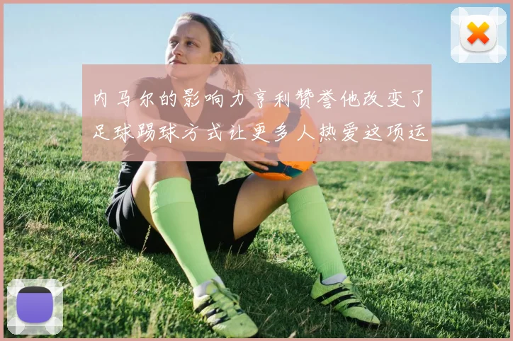 内马尔的影响力亨利赞誉他改变了足球踢球方式让更多人热爱这项运动