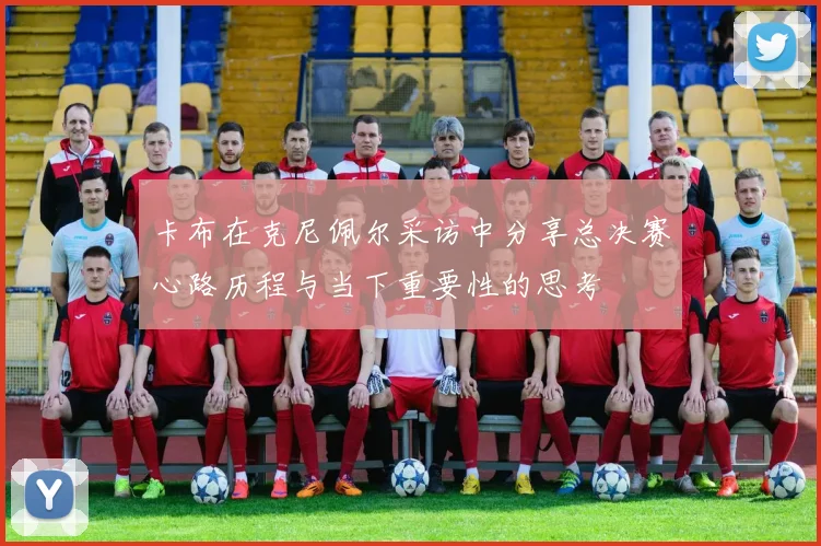 卡布在克尼佩尔采访中分享总决赛心路历程与当下重要性的思考