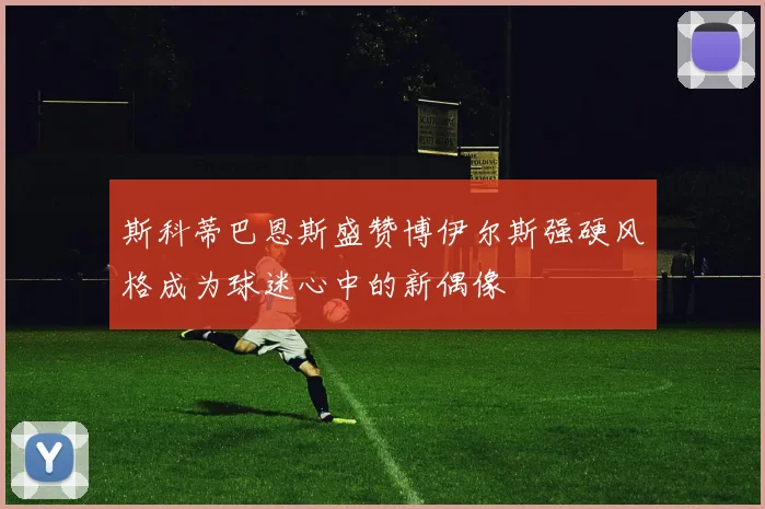 斯科蒂巴恩斯盛赞博伊尔斯强硬风格成为球迷心中的新偶像