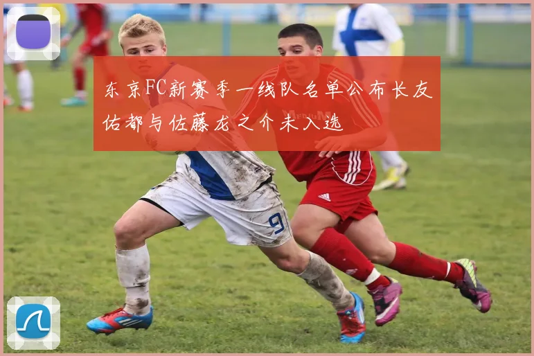 东京FC新赛季一线队名单公布长友佑都与佐藤龙之介未入选