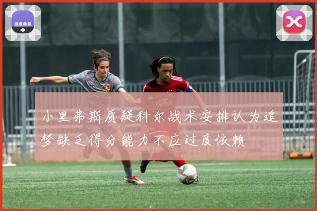 小里弗斯质疑科尔战术安排认为追梦缺乏得分能力不应过度依赖