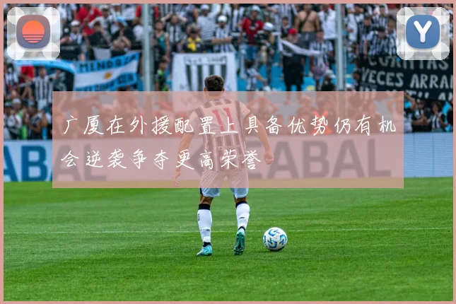 广厦在外援配置上具备优势仍有机会逆袭争夺更高荣誉