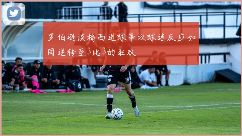 罗伯逊谈梅西进球争议球迷反应如同逆转至3比3的狂欢