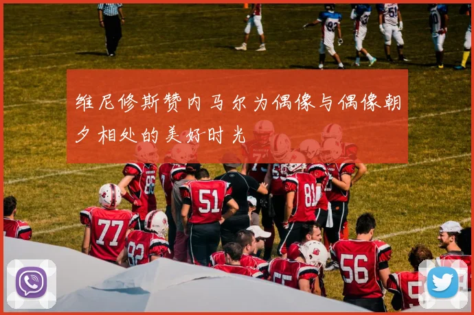 维尼修斯赞内马尔为偶像与偶像朝夕相处的美好时光