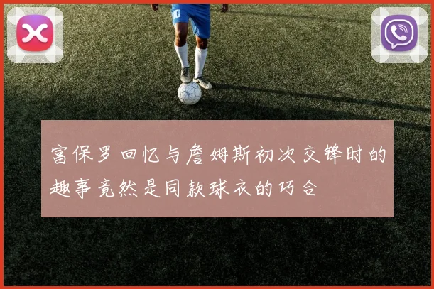 富保罗回忆与詹姆斯初次交锋时的趣事竟然是同款球衣的巧合