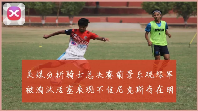 美媒分析骑士总决赛前景乐观绿军被淘汰活塞表现不佳尼克斯存在明显短板