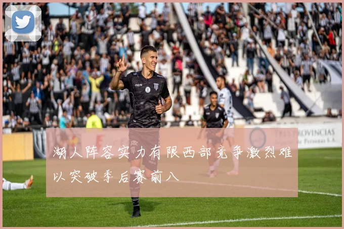 湖人阵容实力有限西部竞争激烈难以突破季后赛前八