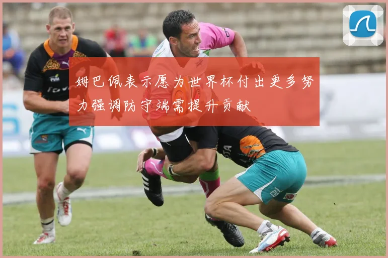 姆巴佩表示愿为世界杯付出更多努力强调防守端需提升贡献