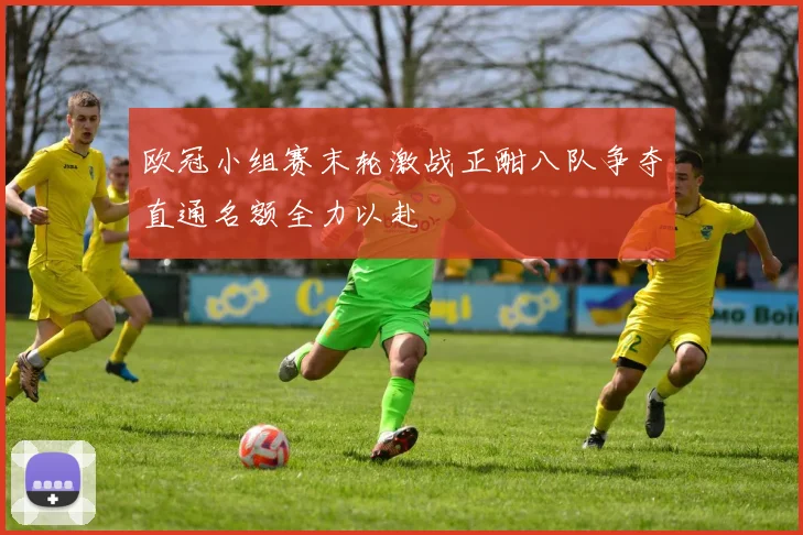欧冠小组赛末轮激战正酣八队争夺直通名额全力以赴