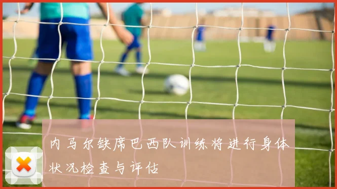 内马尔缺席巴西队训练将进行身体状况检查与评估
