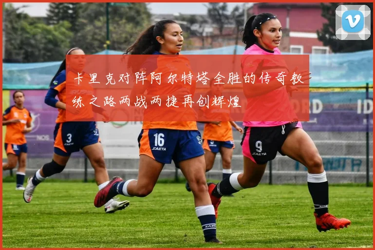 卡里克对阵阿尔特塔全胜的传奇教练之路两战两捷再创辉煌