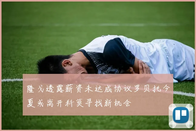 隆戈透露薪资未达成协议罗贝托今夏或离开科莫寻找新机会