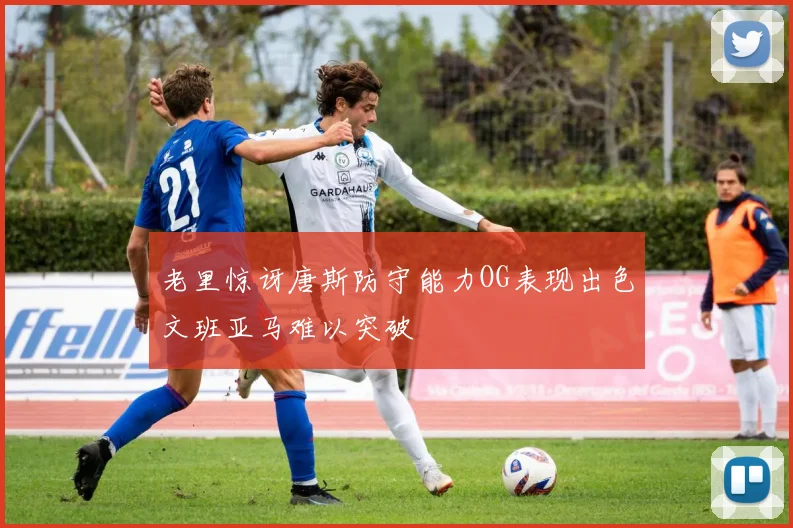 老里惊讶唐斯防守能力OG表现出色文班亚马难以突破
