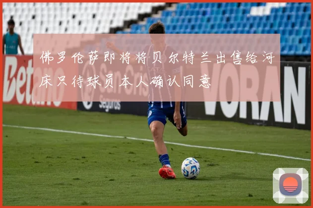 佛罗伦萨即将将贝尔特兰出售给河床只待球员本人确认同意